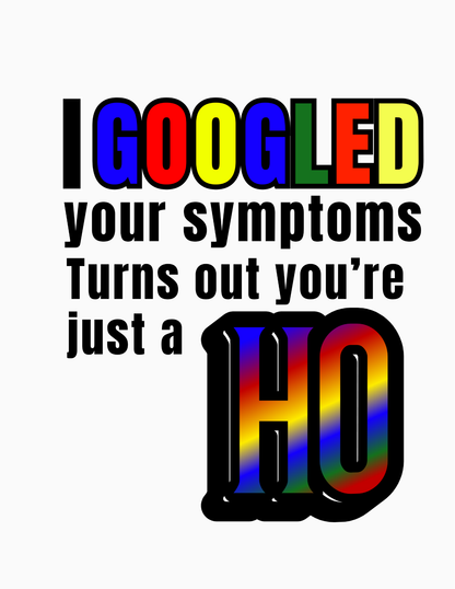 I GOOGLED Your Symptoms, Turns out you are a H O - Funny - Adult Themed T-shirt